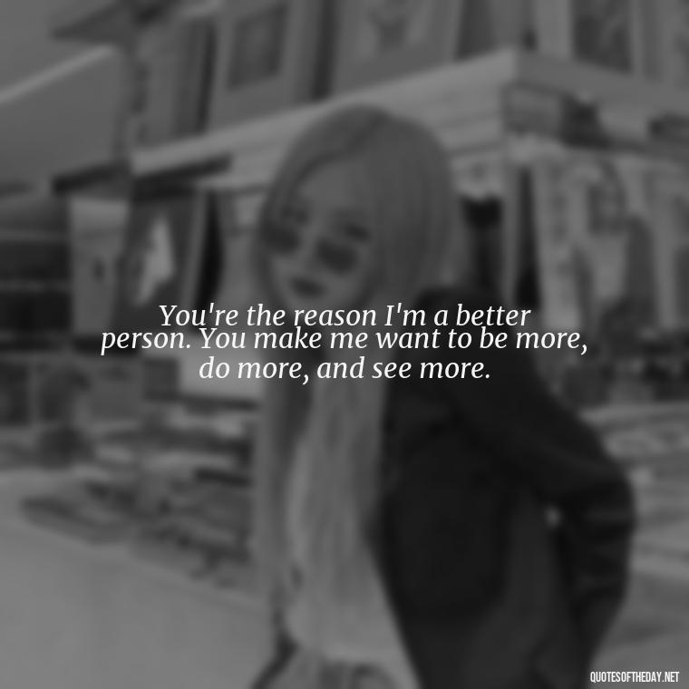 You're the reason I'm a better person. You make me want to be more, do more, and see more. - Love Quotes One Tree Hill