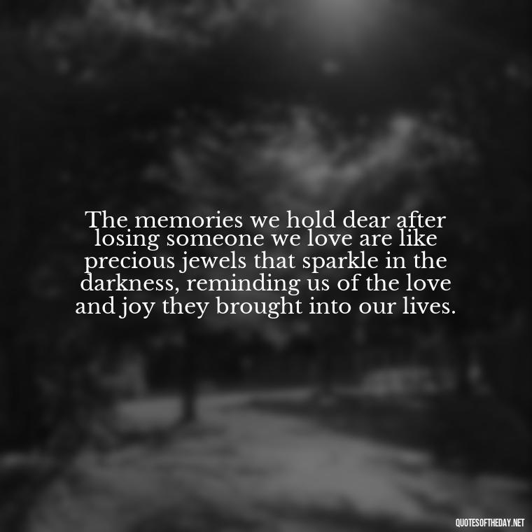 The memories we hold dear after losing someone we love are like precious jewels that sparkle in the darkness, reminding us of the love and joy they brought into our lives. - Quotes For Grief Of A Loved One