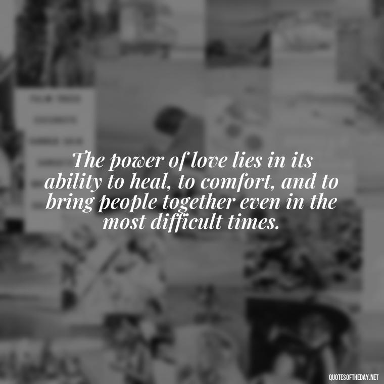 The power of love lies in its ability to heal, to comfort, and to bring people together even in the most difficult times. - Love Quotes And Lyrics