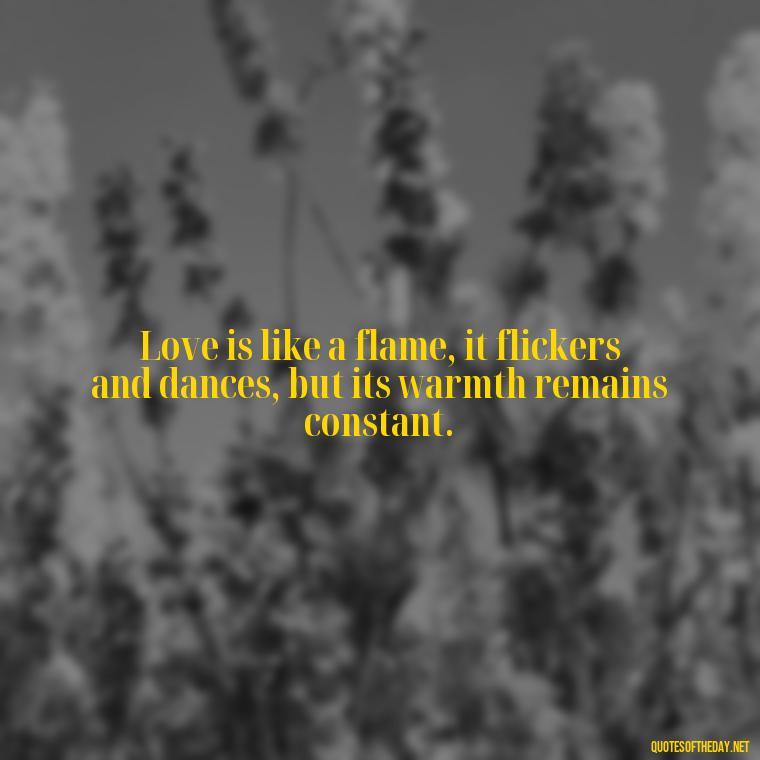 Love is like a flame, it flickers and dances, but its warmth remains constant. - Anais Nin Love Quotes