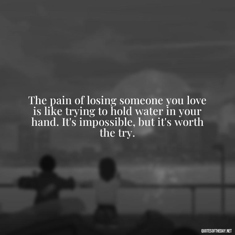 The pain of losing someone you love is like trying to hold water in your hand. It's impossible, but it's worth the try. - Inspirational Quotes After Death Of A Loved One