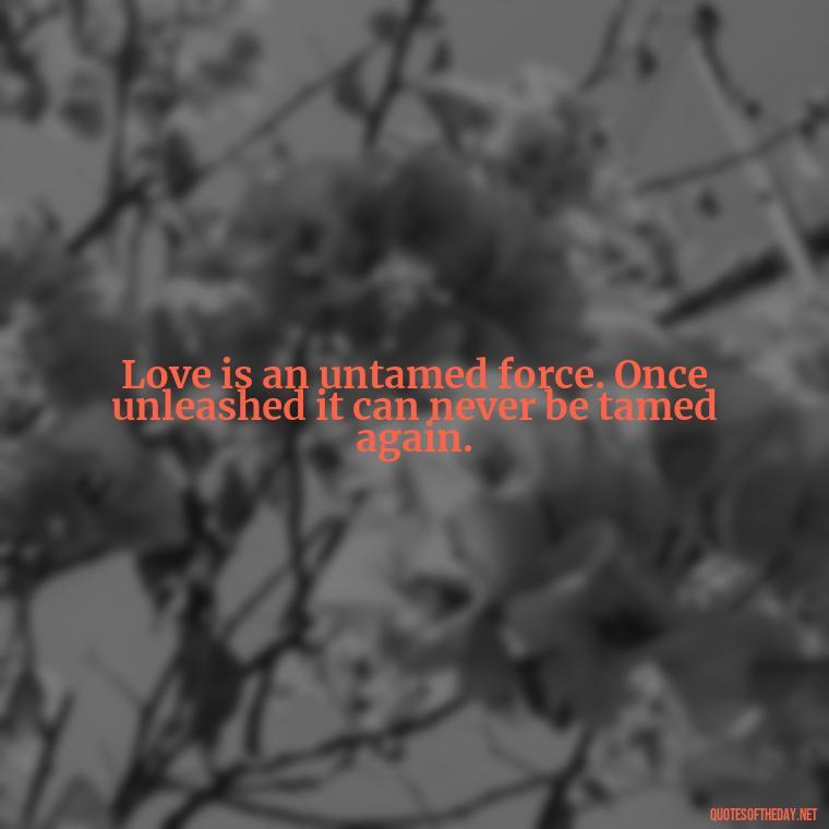 Love is an untamed force. Once unleashed it can never be tamed again. - Happiness And Love Quotes