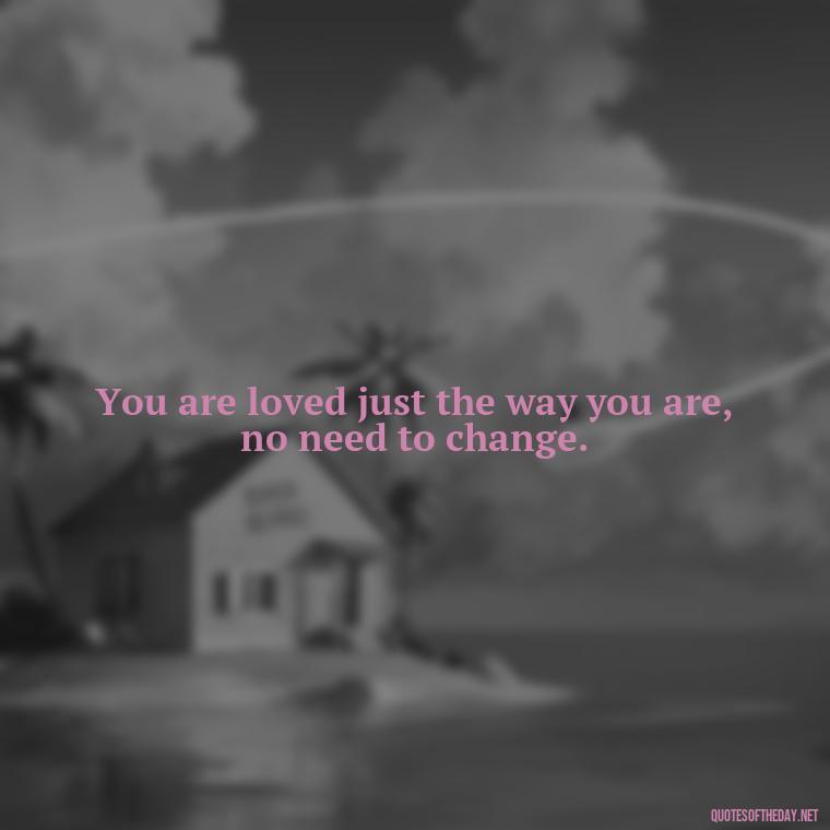 You are loved just the way you are, no need to change. - Cute Simple Quotes About Love