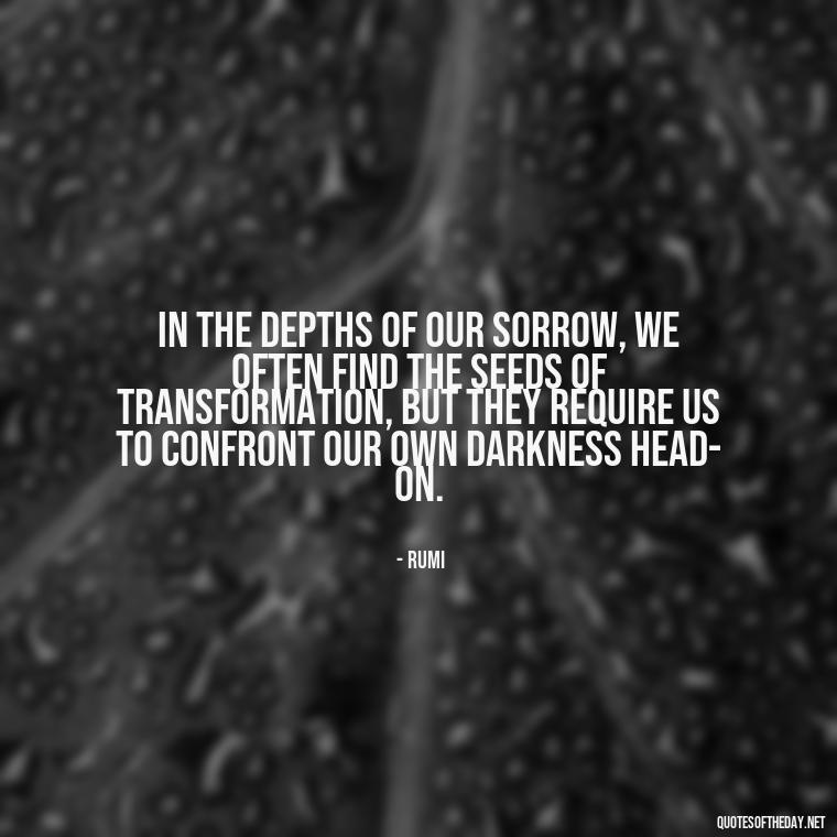 In the depths of our sorrow, we often find the seeds of transformation, but they require us to confront our own darkness head-on. - Deep Pain Love Quotes