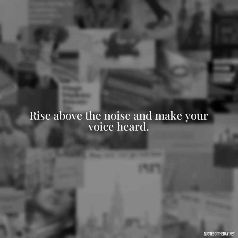 Rise above the noise and make your voice heard. - Feminist Short Quotes