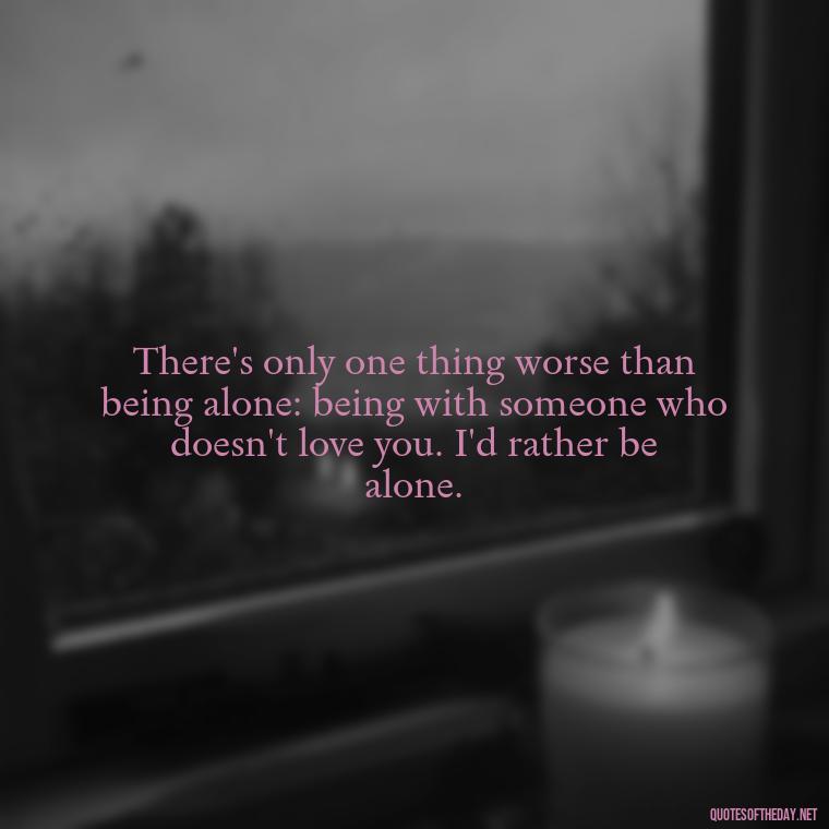 There's only one thing worse than being alone: being with someone who doesn't love you. I'd rather be alone. - I Love U Picture Quotes