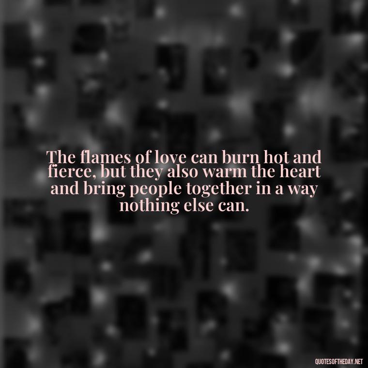 The flames of love can burn hot and fierce, but they also warm the heart and bring people together in a way nothing else can. - Quotes About Love And Fire