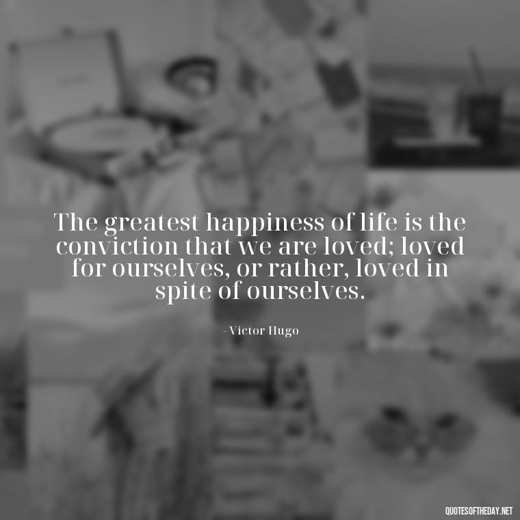 The greatest happiness of life is the conviction that we are loved; loved for ourselves, or rather, loved in spite of ourselves. - Beautiful Quotes About Love For Him