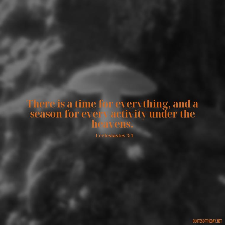 There is a time for everything, and a season for every activity under the heavens. - Bible Short Quotes