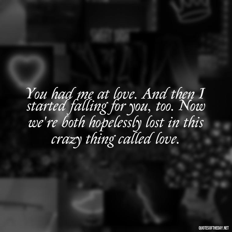 You had me at love. And then I started falling for you, too. Now we're both hopelessly lost in this crazy thing called love. - Cute Goofy Love Quotes