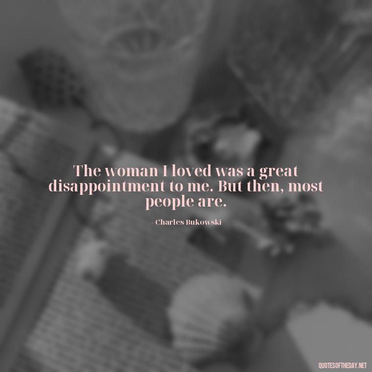 The woman I loved was a great disappointment to me. But then, most people are. - Bukowski Love Quotes