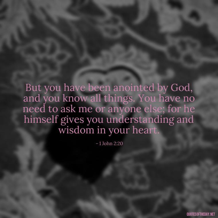 But you have been anointed by God, and you know all things. You have no need to ask me or anyone else; for he himself gives you understanding and wisdom in your heart. - Quotes About Love In The Bible