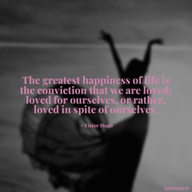 The greatest happiness of life is the conviction that we are loved; loved for ourselves, or rather, loved in spite of ourselves. - Love Passion Quotes For Him