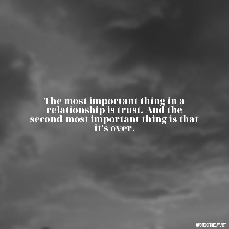 The most important thing in a relationship is trust. And the second-most important thing is that it's over. - Bukowski Love Quotes