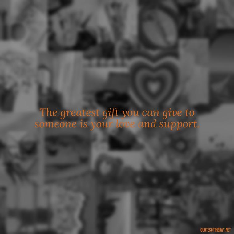 The greatest gift you can give to someone is your love and support. - Deutsch Love Quotes