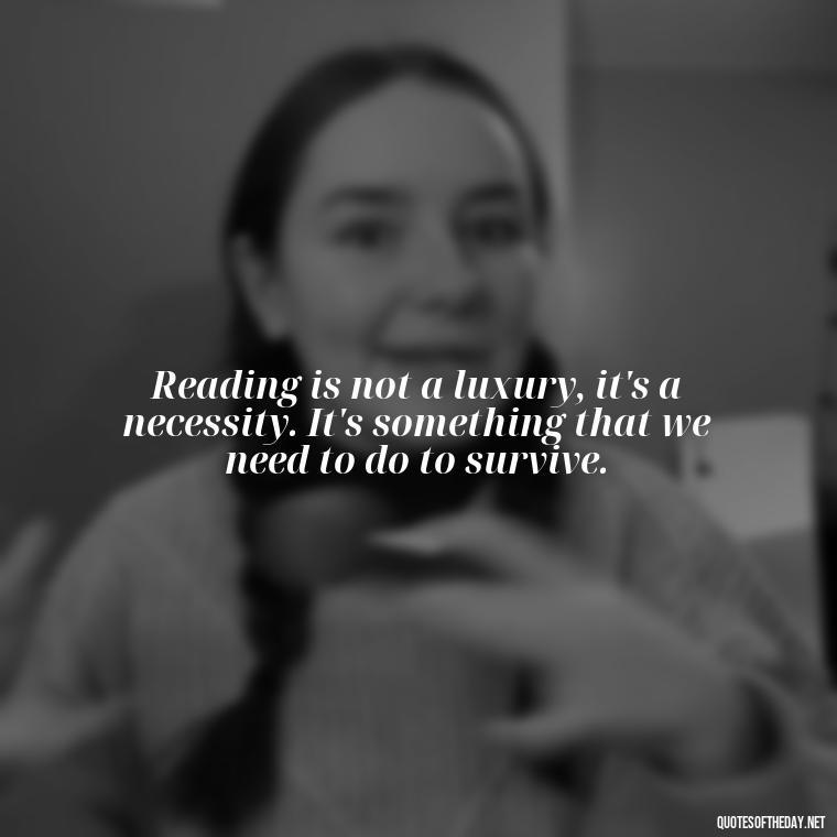 Reading is not a luxury, it's a necessity. It's something that we need to do to survive. - Quotes About The Love Of Reading