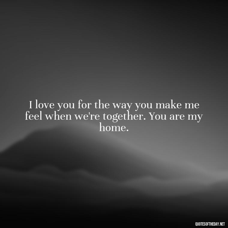 I love you for the way you make me feel when we're together. You are my home. - I Love You The Way Quotes