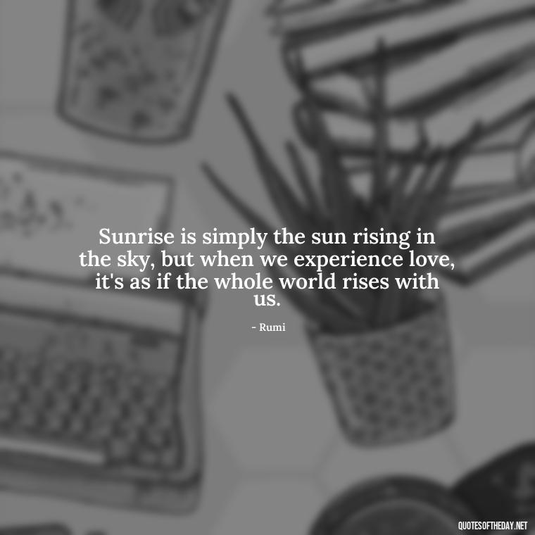 Sunrise is simply the sun rising in the sky, but when we experience love, it's as if the whole world rises with us. - Love And Sunrise Quotes