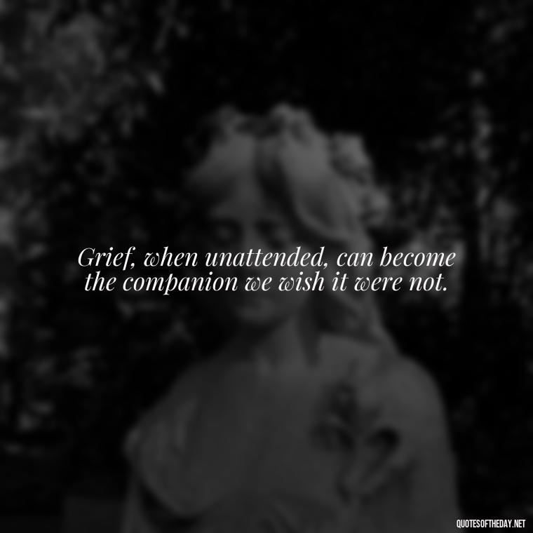 Grief, when unattended, can become the companion we wish it were not. - Missing A Loved One That Passed Away Quotes