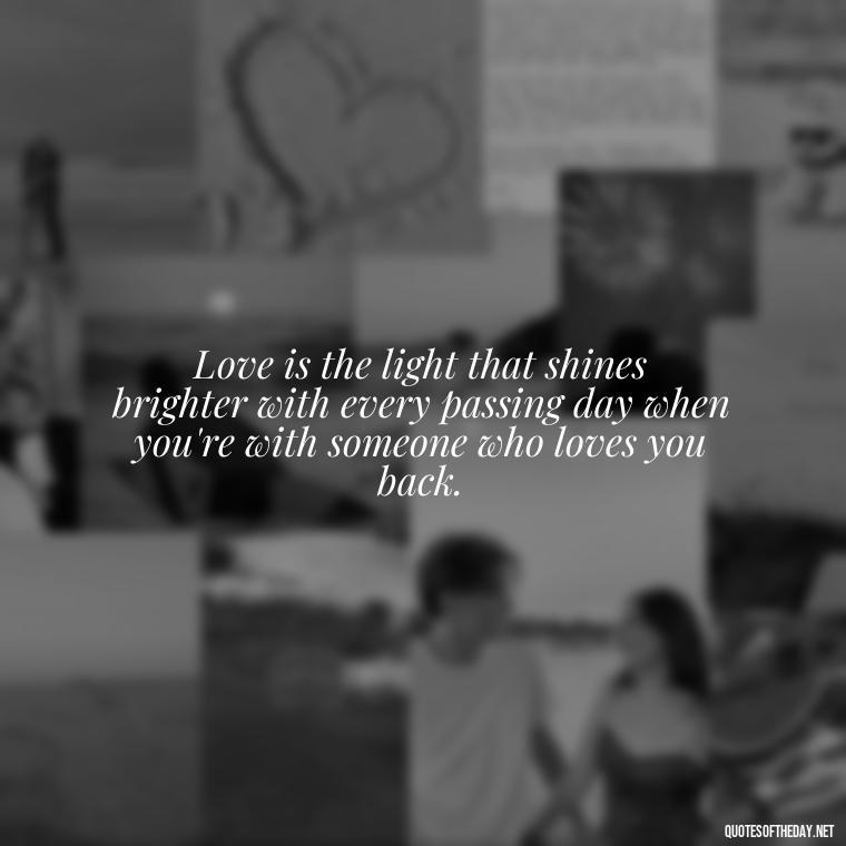 Love is the light that shines brighter with every passing day when you're with someone who loves you back. - Falling In Love Quote