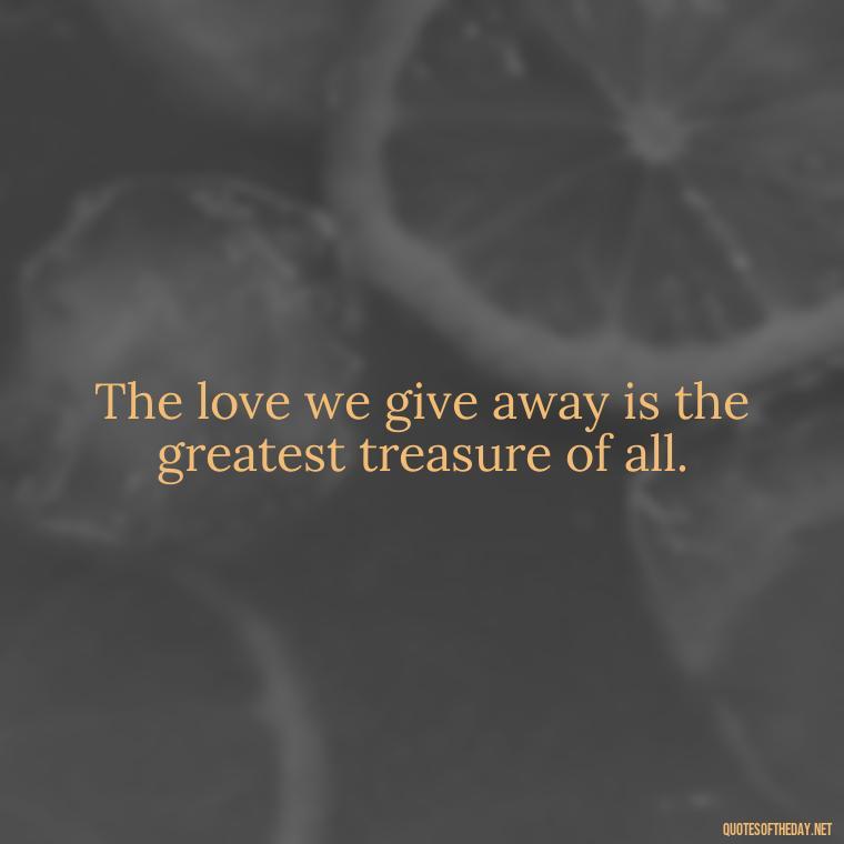 The love we give away is the greatest treasure of all. - Frank Sinatra Love Quotes