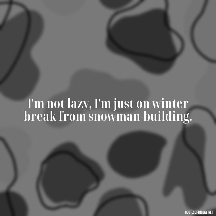 I'm not lazy, I'm just on winter break from snowman-building. - Cute Short Snowman Quotes