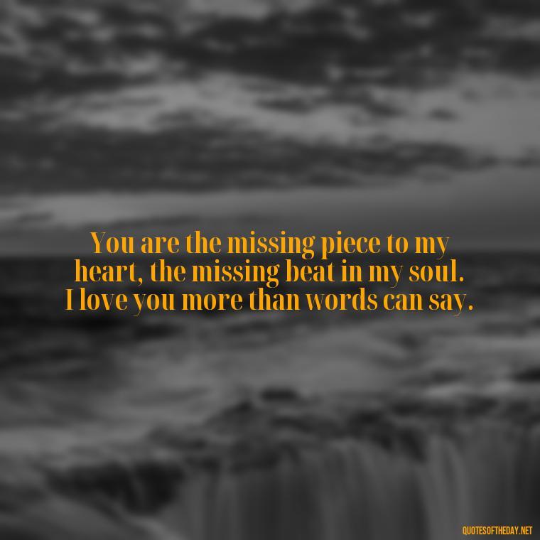 You are the missing piece to my heart, the missing beat in my soul. I love you more than words can say. - Do You Know How Much I Love You Quotes