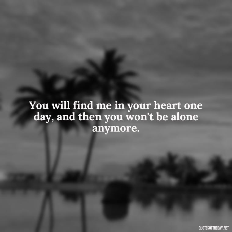 You will find me in your heart one day, and then you won't be alone anymore. - One Day Love Quotes