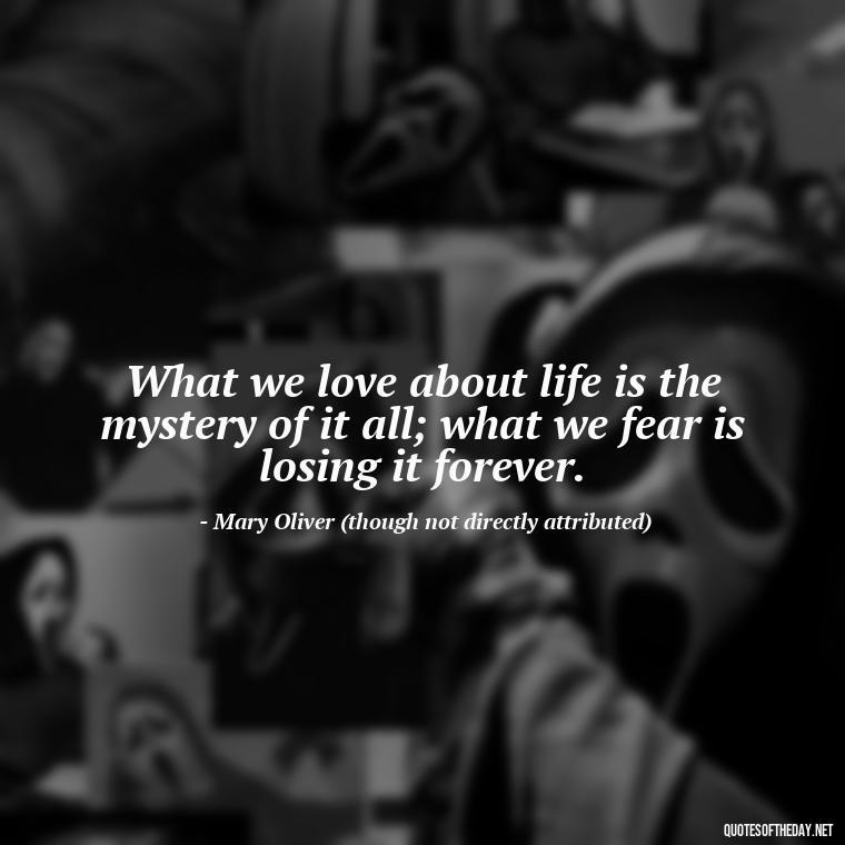 What we love about life is the mystery of it all; what we fear is losing it forever. - Mary Oliver Love Quotes