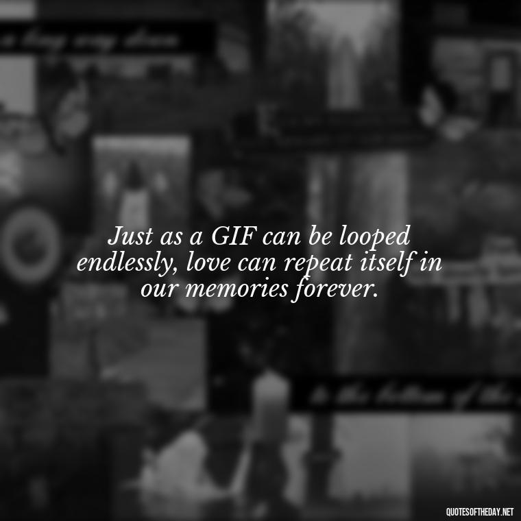 Just as a GIF can be looped endlessly, love can repeat itself in our memories forever. - Gif Love Quotes