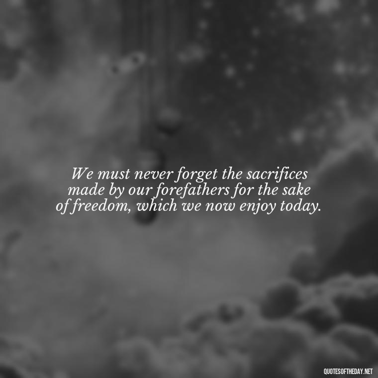 We must never forget the sacrifices made by our forefathers for the sake of freedom, which we now enjoy today. - Fourth Of July Quotes Short