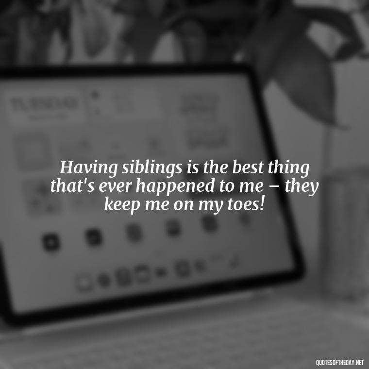 Having siblings is the best thing that's ever happened to me – they keep me on my toes! - I Love My Siblings Quotes