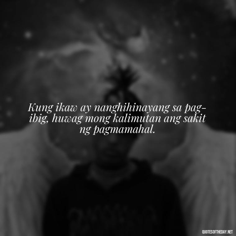 Kung ikaw ay nanghihinayang sa pag-ibig, huwag mong kalimutan ang sakit ng pagmamahal. - Love Quotes Tagalog