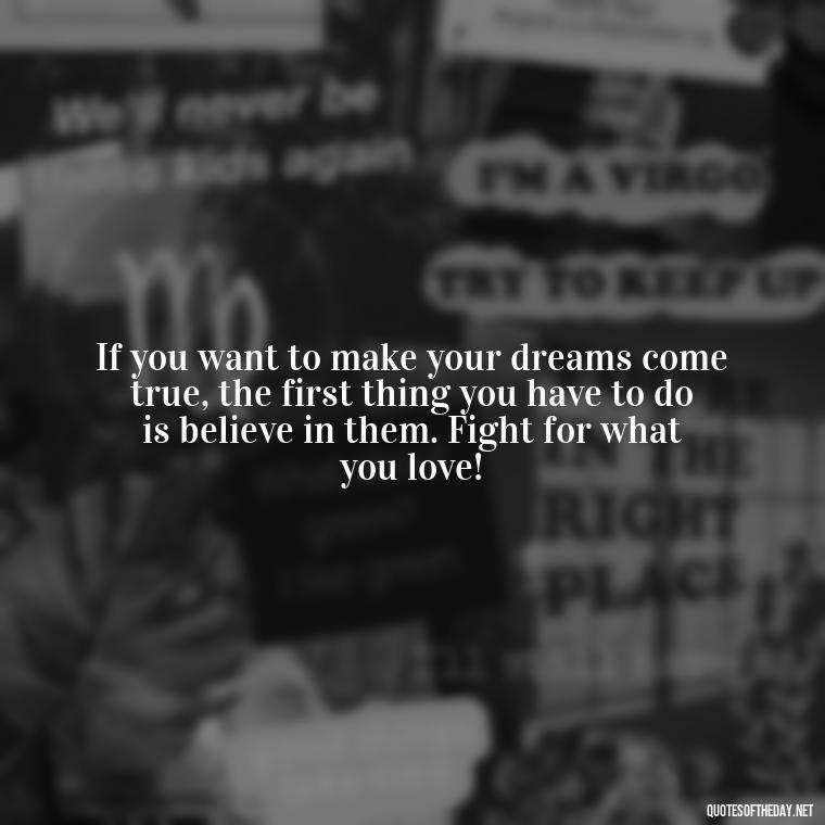 If you want to make your dreams come true, the first thing you have to do is believe in them. Fight for what you love! - Fight For What You Love Quotes