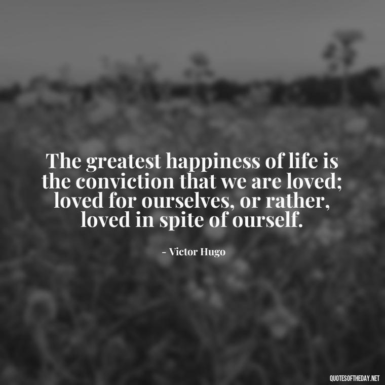 The greatest happiness of life is the conviction that we are loved; loved for ourselves, or rather, loved in spite of ourself. - Short Quotes About Goodbye