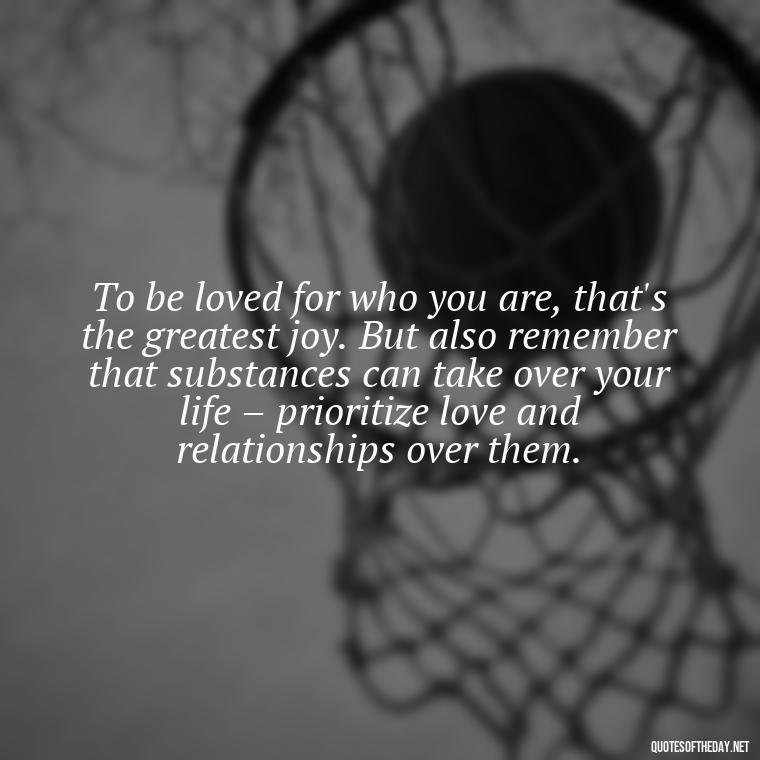 To be loved for who you are, that's the greatest joy. But also remember that substances can take over your life – prioritize love and relationships over them. - Quotes About Love And Drugs