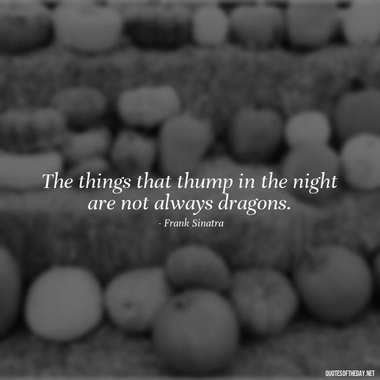 The things that thump in the night are not always dragons. - Frank Sinatra Love Quotes