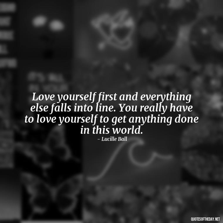 Love yourself first and everything else falls into line. You really have to love yourself to get anything done in this world. - Love Yourself Enough Quotes