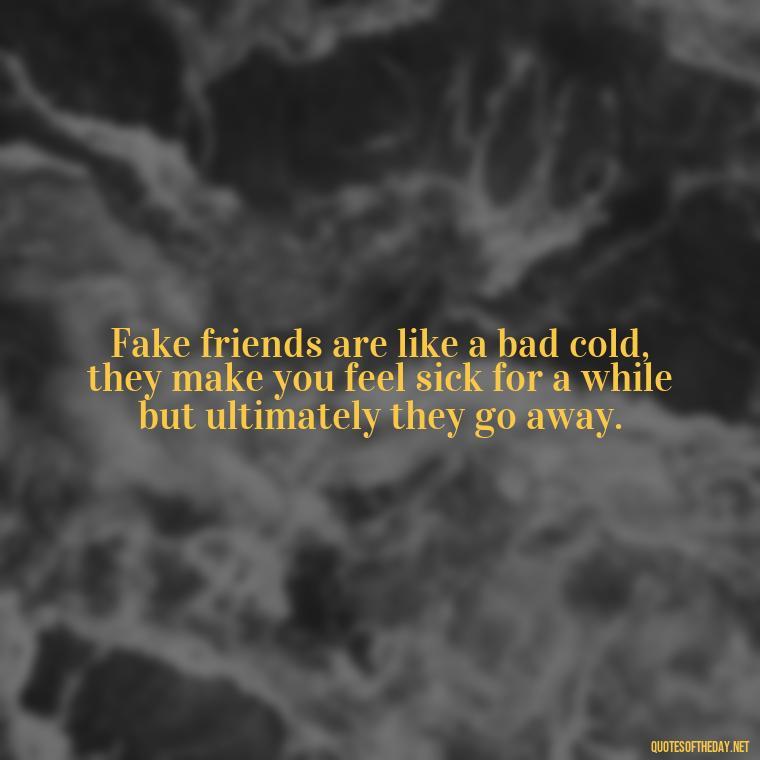 Fake friends are like a bad cold, they make you feel sick for a while but ultimately they go away. - Short Quotes On Fake Friends