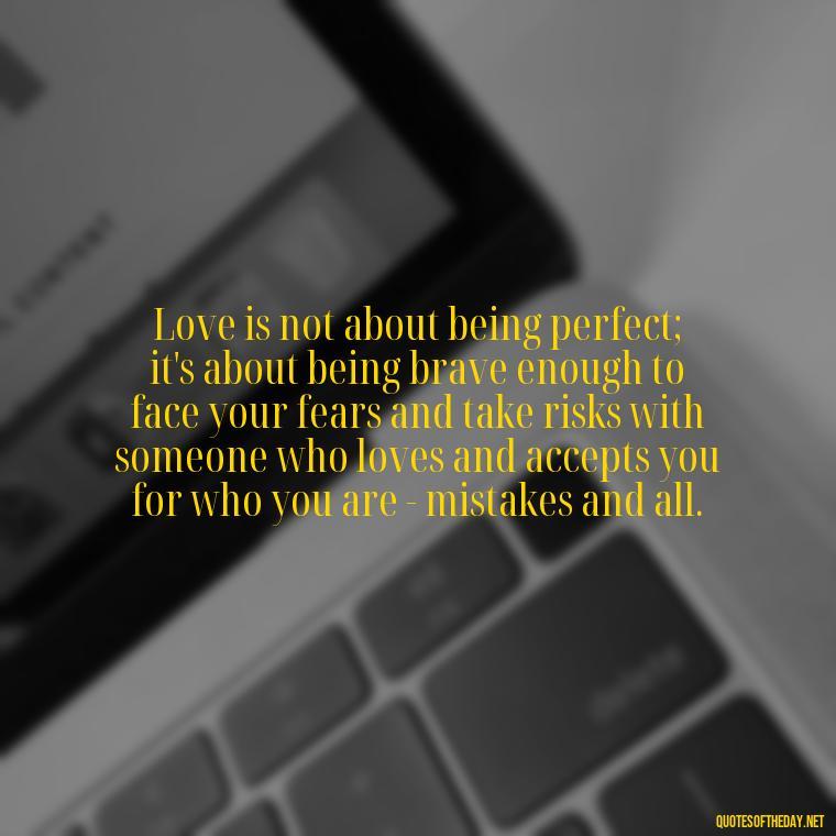 Love is not about being perfect; it's about being brave enough to face your fears and take risks with someone who loves and accepts you for who you are - mistakes and all. - Mistakes And Love Quotes