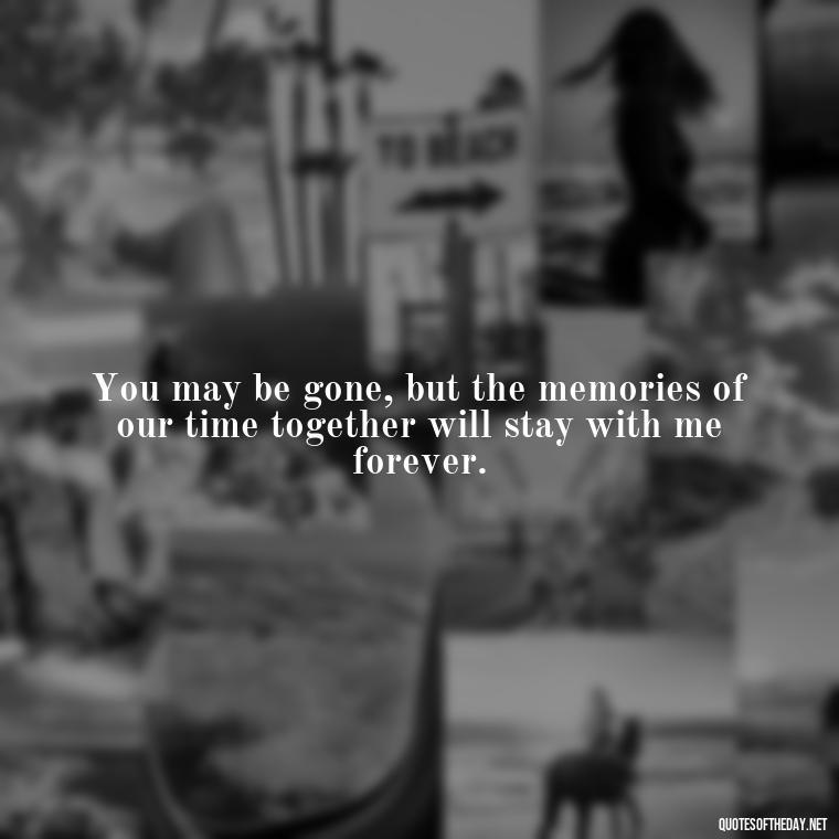 You may be gone, but the memories of our time together will stay with me forever. - Quotes For Missing Loved Ones In Heaven