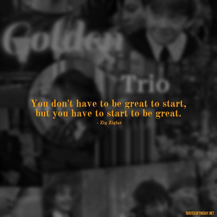 You don't have to be great to start, but you have to start to be great. - Short Reflection Quotes