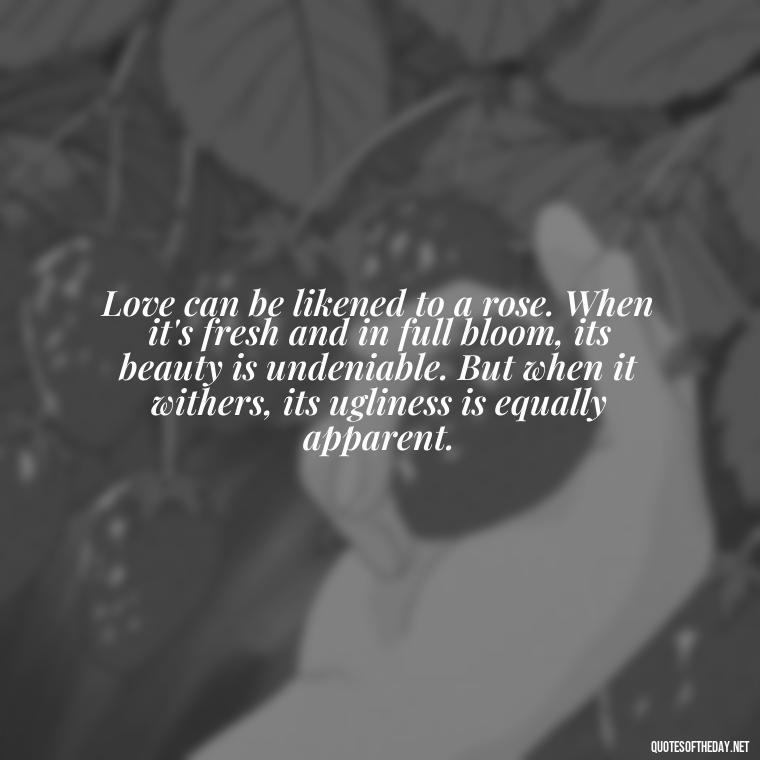 Love can be likened to a rose. When it's fresh and in full bloom, its beauty is undeniable. But when it withers, its ugliness is equally apparent. - Quotes About Love Broken Hearted