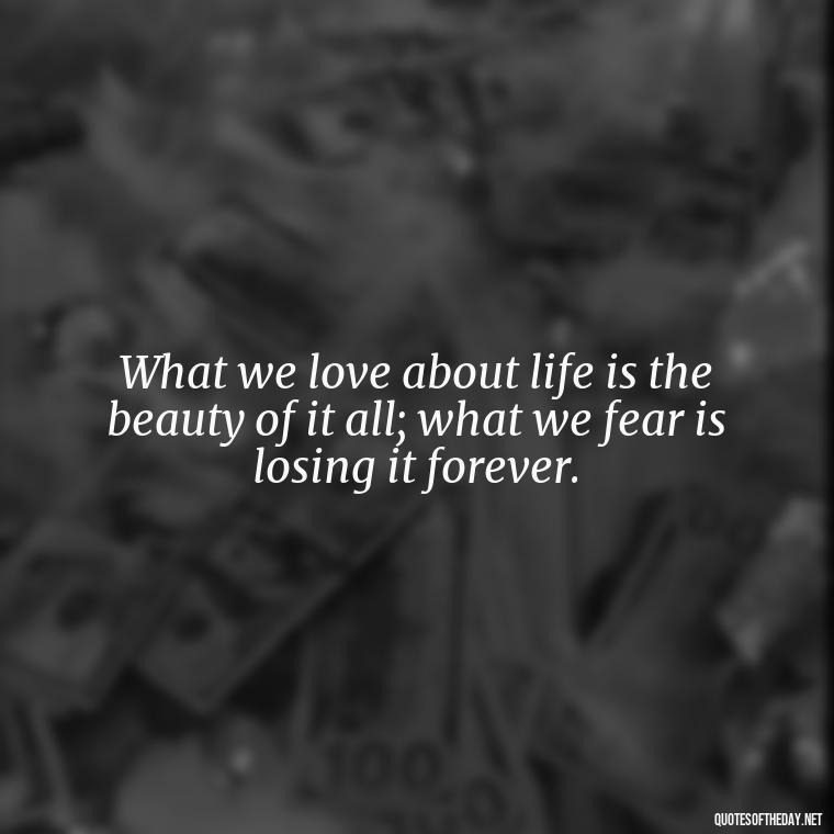 What we love about life is the beauty of it all; what we fear is losing it forever. - Mary Oliver Love Quotes