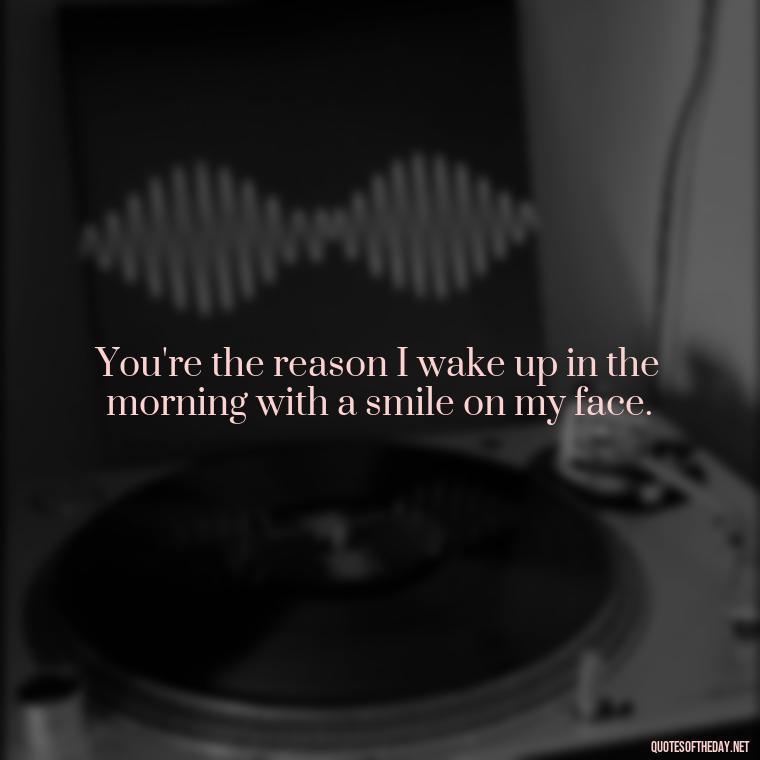 You're the reason I wake up in the morning with a smile on my face. - Friend That You Love Quotes