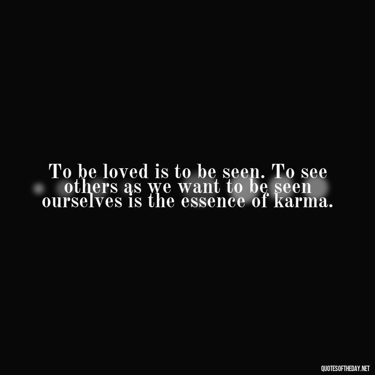 To be loved is to be seen. To see others as we want to be seen ourselves is the essence of karma. - Karma Love Quotes