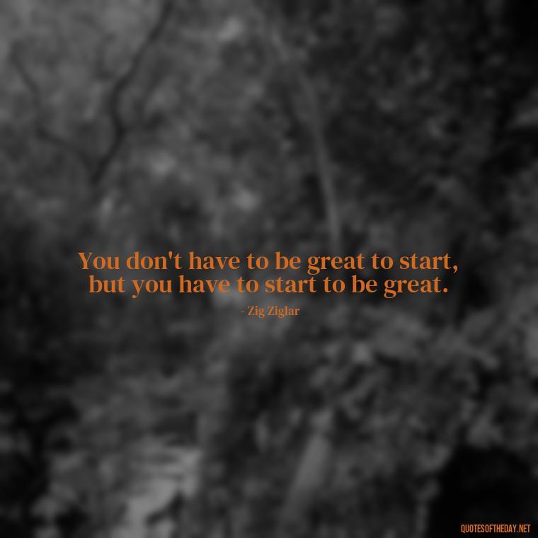 You don't have to be great to start, but you have to start to be great. - Short Quotes With Attitude