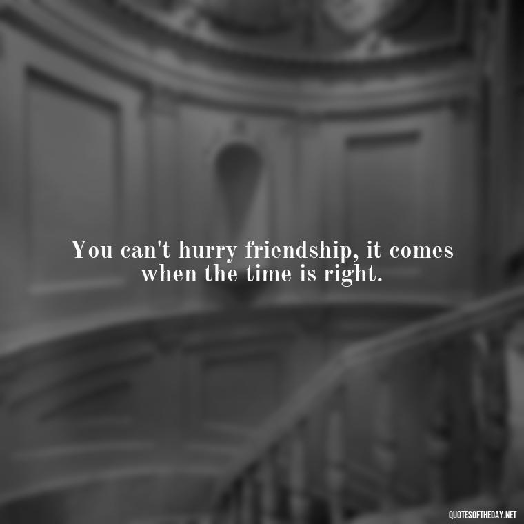 You can't hurry friendship, it comes when the time is right. - Short And Cute Best Friend Quotes