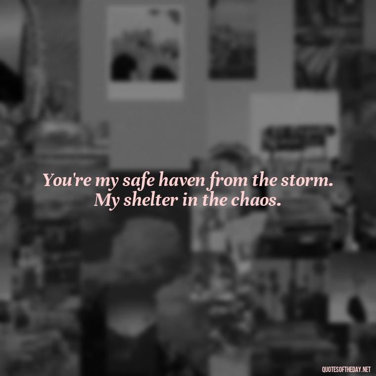 You're my safe haven from the storm. My shelter in the chaos. - Crushing Love Quotes