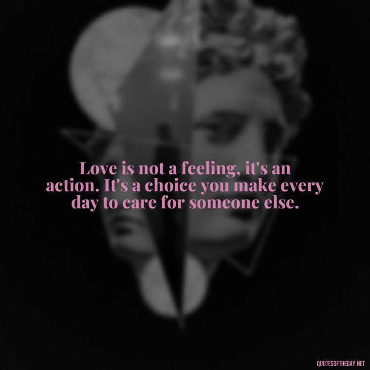 Love is not a feeling, it's an action. It's a choice you make every day to care for someone else. - Love And Lust Quotes